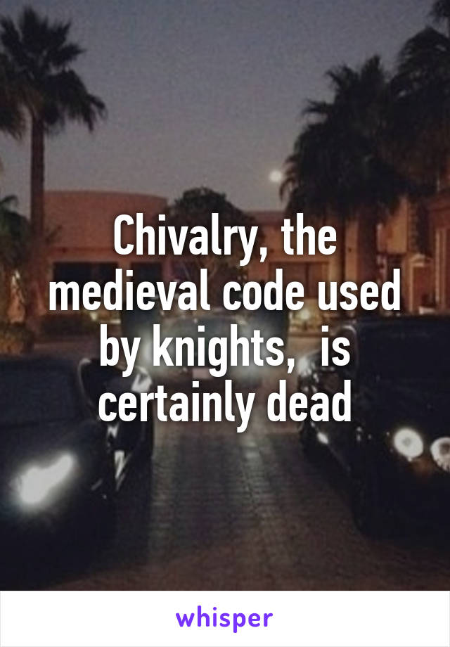 Chivalry, the medieval code used by knights,  is certainly dead