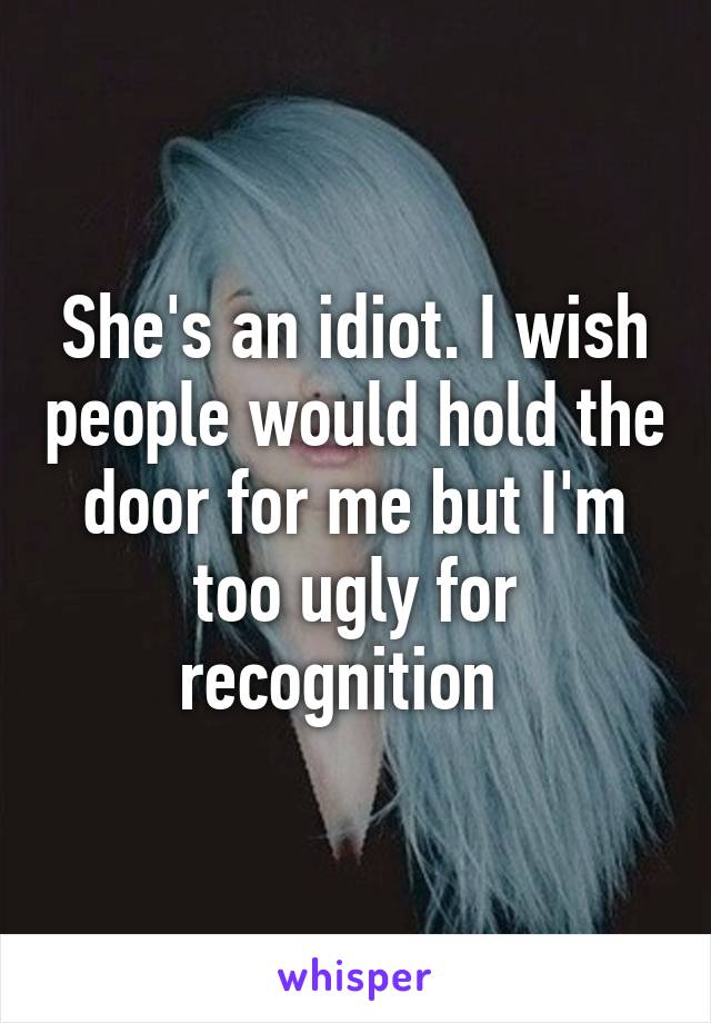 She's an idiot. I wish people would hold the door for me but I'm too ugly for recognition  