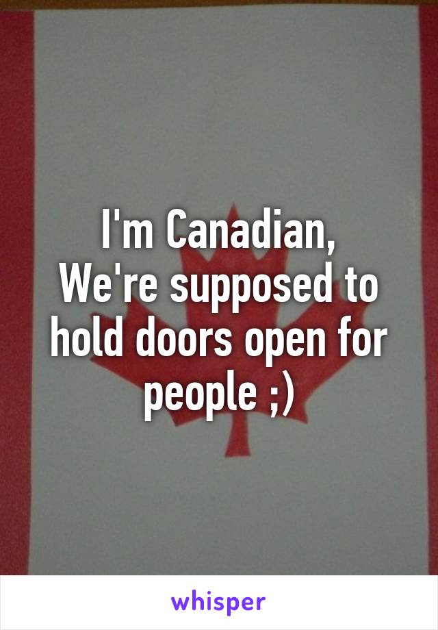 I'm Canadian,
We're supposed to hold doors open for people ;)