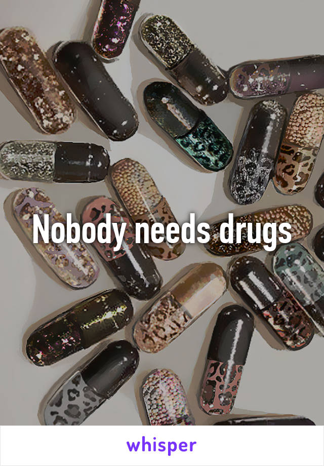 Nobody needs drugs