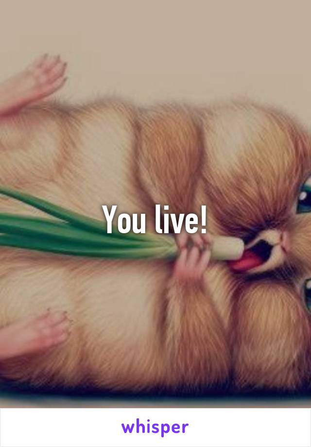 You live!