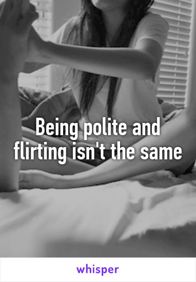 Being polite and flirting isn't the same