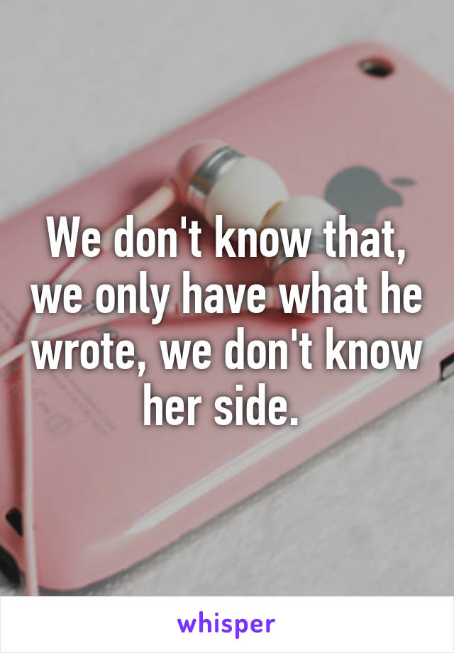 We don't know that, we only have what he wrote, we don't know her side. 