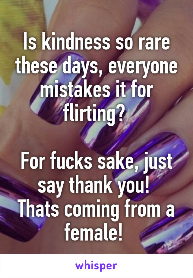 Is kindness so rare these days, everyone mistakes it for flirting? 

For fucks sake, just say thank you! 
Thats coming from a female! 