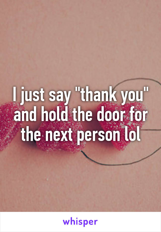 I just say "thank you" and hold the door for the next person lol