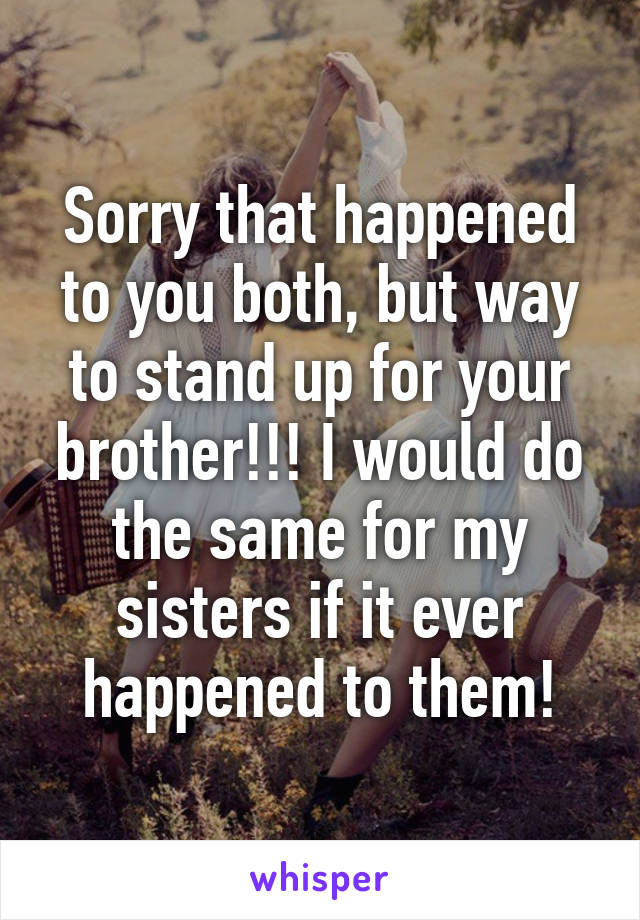 Sorry that happened to you both, but way to stand up for your brother!!! I would do the same for my sisters if it ever happened to them!