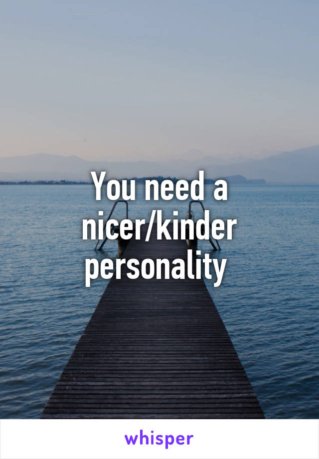 You need a nicer/kinder personality 