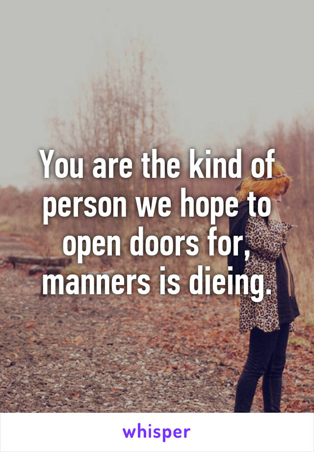 You are the kind of person we hope to open doors for, manners is dieing.