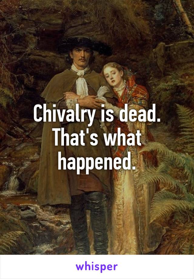 Chivalry is dead. That's what happened.