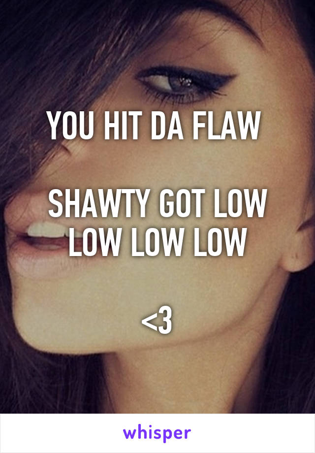 YOU HIT DA FLAW 

SHAWTY GOT LOW LOW LOW LOW

<3