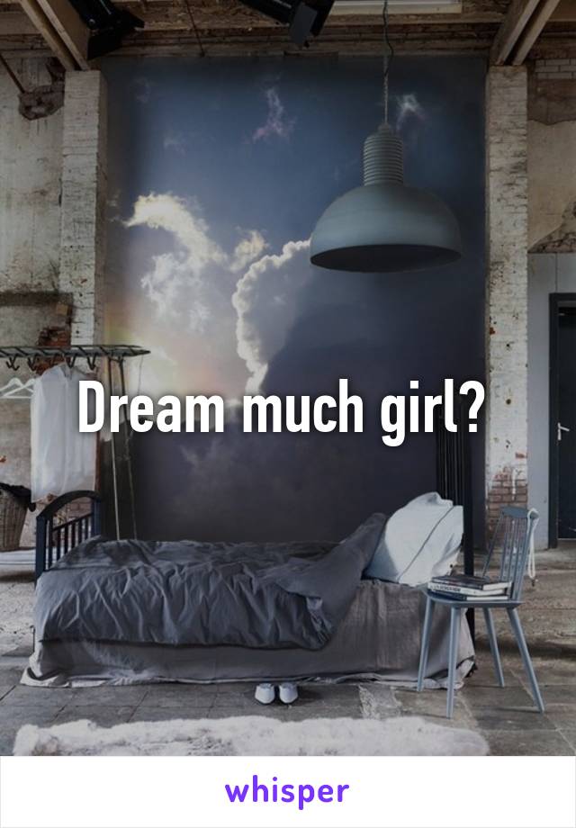 Dream much girl? 