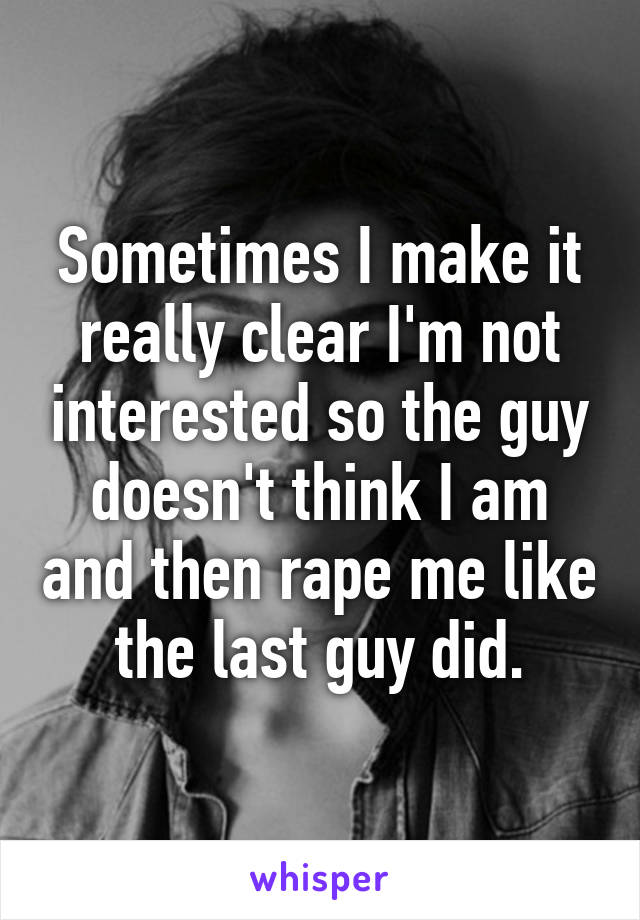 Sometimes I make it really clear I'm not interested so the guy doesn't think I am and then rape me like the last guy did.