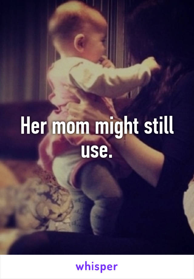 Her mom might still use.