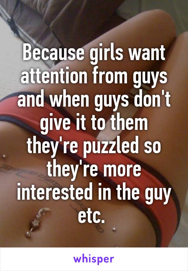 Because girls want attention from guys and when guys don't give it to them they're puzzled so they're more interested in the guy etc. 