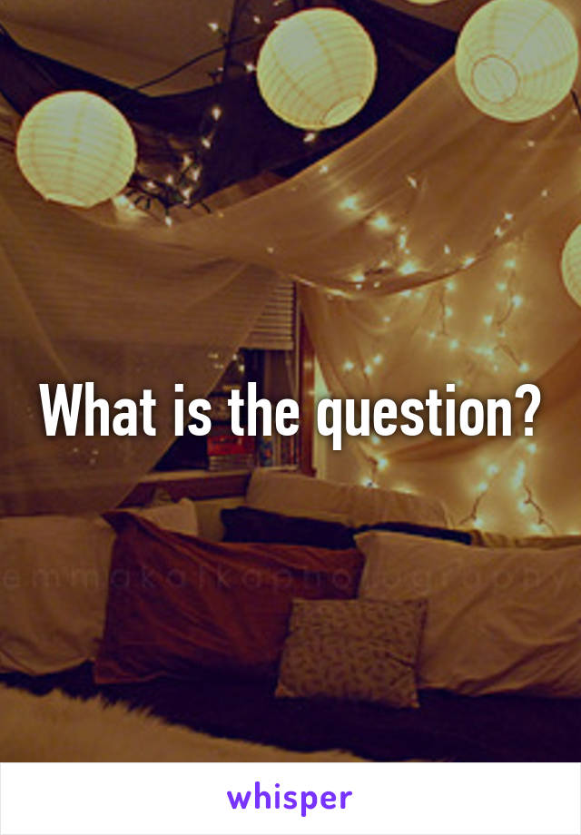 What is the question?