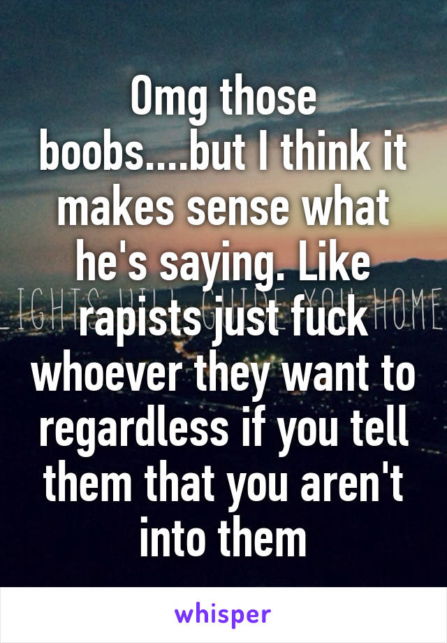 Omg those boobs....but I think it makes sense what he's saying. Like rapists just fuck whoever they want to regardless if you tell them that you aren't into them