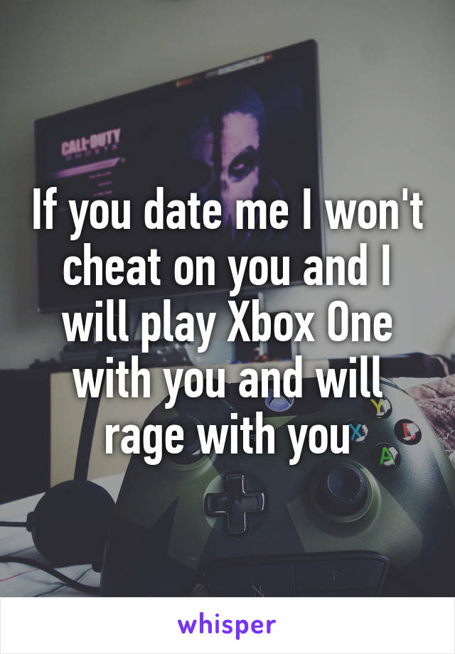 If you date me I won't cheat on you and I will play Xbox One with you and will rage with you