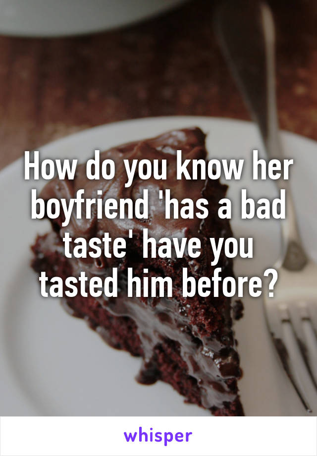 How do you know her boyfriend 'has a bad taste' have you tasted him before?