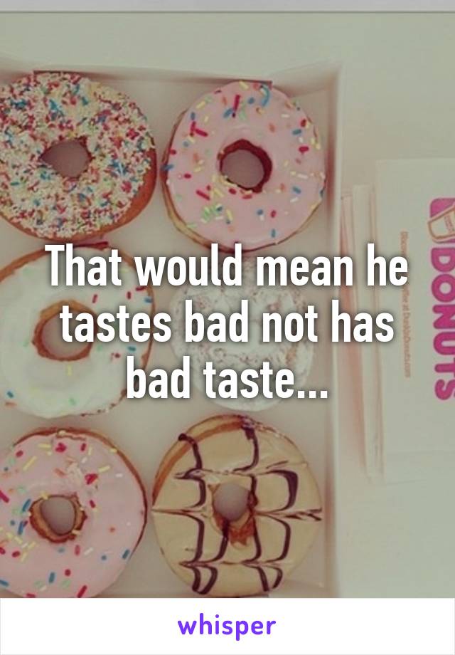 That would mean he tastes bad not has bad taste...