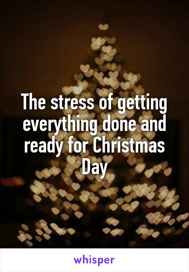 The stress of getting everything done and ready for Christmas Day