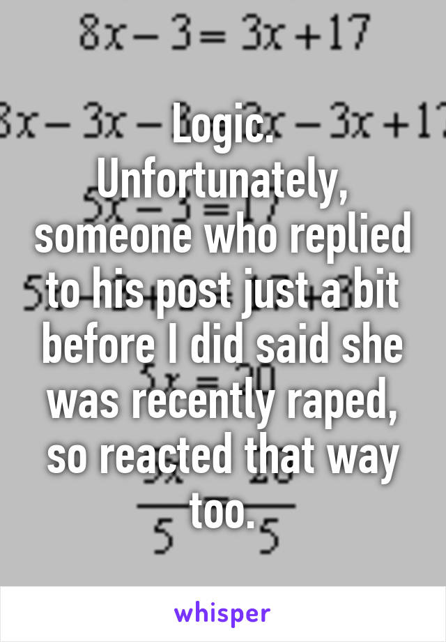 Logic.
Unfortunately, someone who replied to his post just a bit before I did said she was recently raped, so reacted that way too.