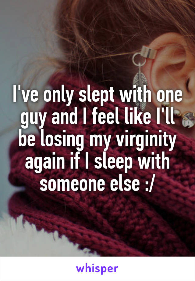 I've only slept with one guy and I feel like I'll be losing my virginity again if I sleep with someone else :/