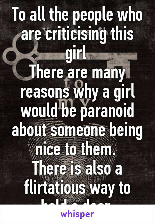 To all the people who are criticising this girl 
There are many reasons why a girl would be paranoid about someone being nice to them. 
There is also a flirtatious way to hold a door.