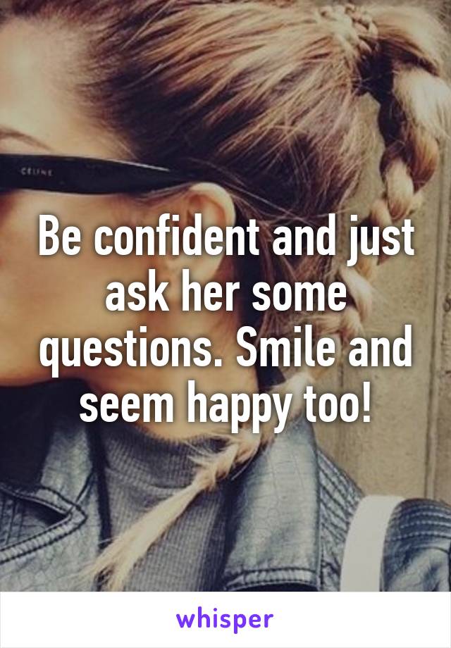 Be confident and just ask her some questions. Smile and seem happy too!