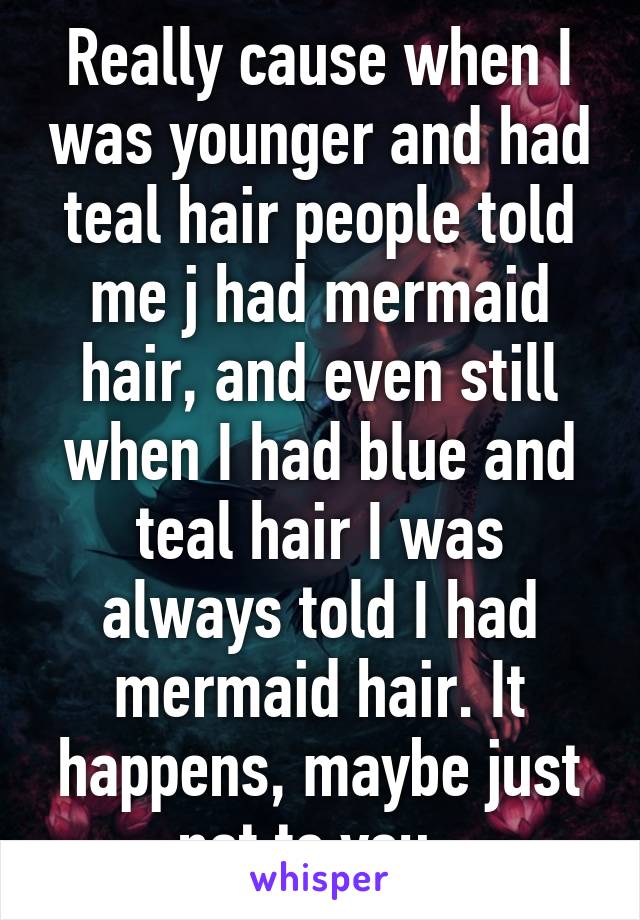 Really cause when I was younger and had teal hair people told me j had mermaid hair, and even still when I had blue and teal hair I was always told I had mermaid hair. It happens, maybe just not to you. 