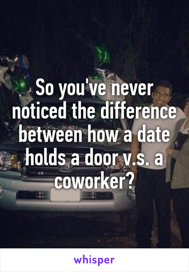 So you've never noticed the difference between how a date holds a door v.s. a coworker?