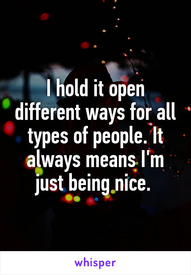 I hold it open different ways for all types of people. It always means I'm just being nice. 