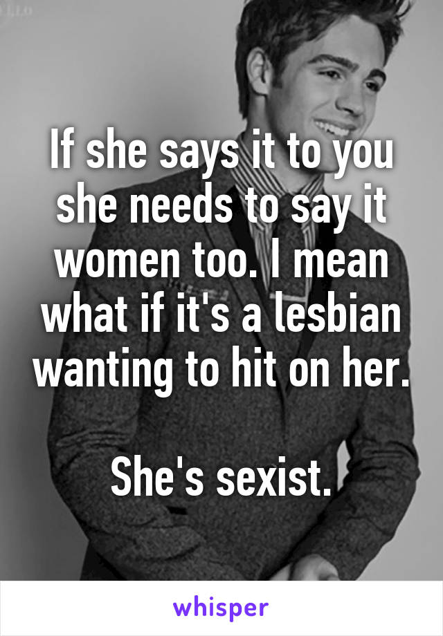 If she says it to you she needs to say it women too. I mean what if it's a lesbian wanting to hit on her. 
She's sexist.