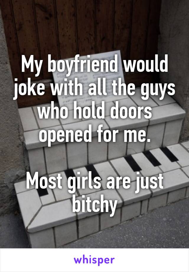 My boyfriend would joke with all the guys who hold doors opened for me.

Most girls are just bitchy