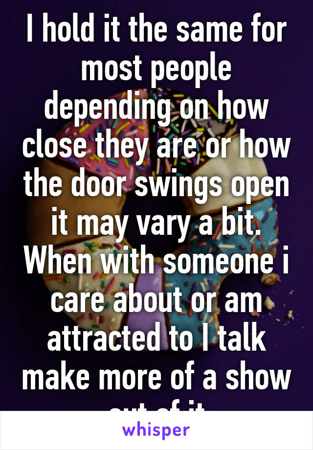 I hold it the same for most people depending on how close they are or how the door swings open it may vary a bit. When with someone i care about or am attracted to I talk make more of a show out of it