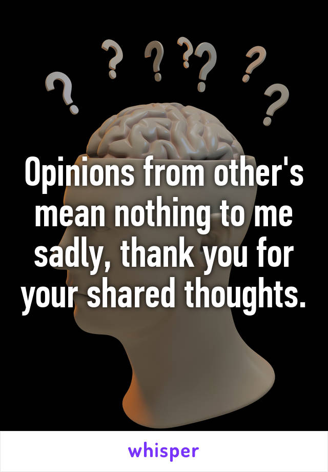 Opinions from other's mean nothing to me sadly, thank you for your shared thoughts.