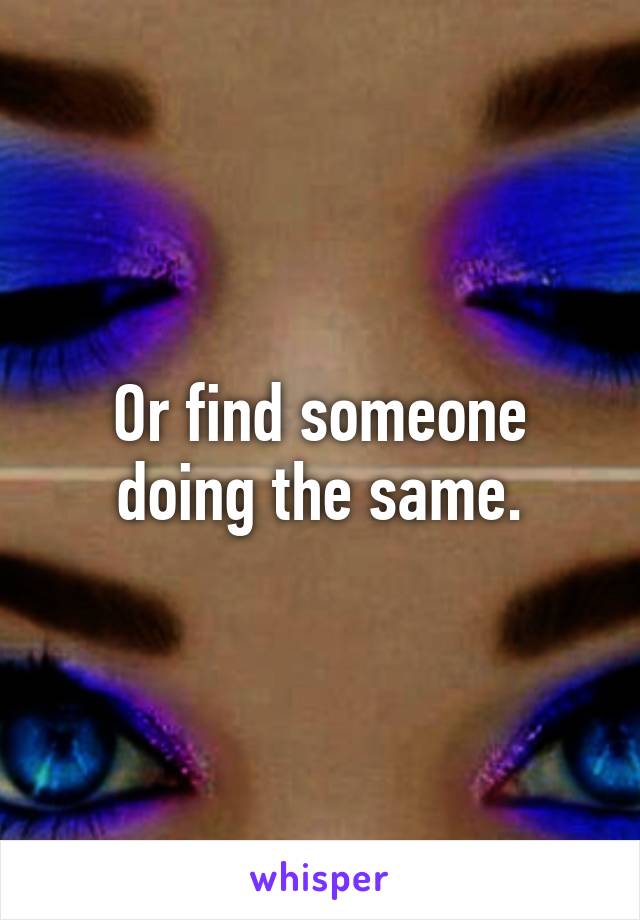 Or find someone doing the same.