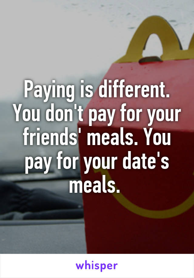 Paying is different. You don't pay for your friends' meals. You pay for your date's meals. 