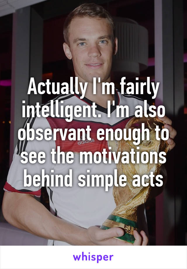 Actually I'm fairly intelligent. I'm also observant enough to see the motivations behind simple acts