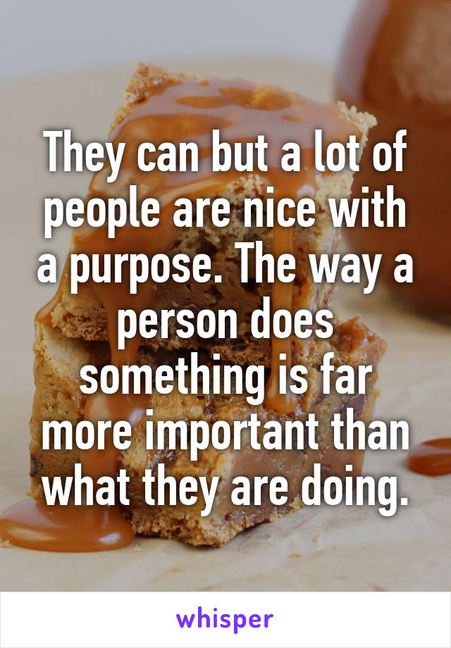 They can but a lot of people are nice with a purpose. The way a person does something is far more important than what they are doing.