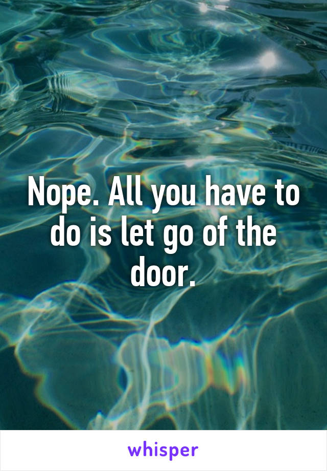 Nope. All you have to do is let go of the door.