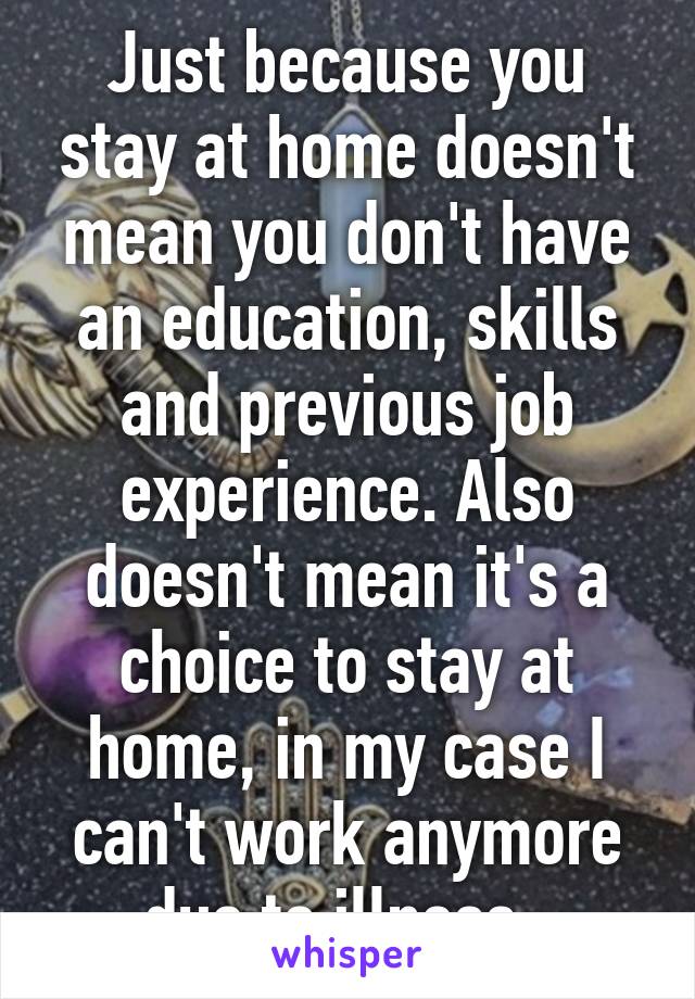Just because you stay at home doesn't mean you don't have an education, skills and previous job experience. Also doesn't mean it's a choice to stay at home, in my case I can't work anymore due to illness. 