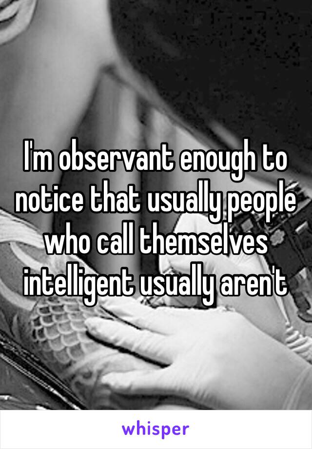 I'm observant enough to notice that usually people who call themselves intelligent usually aren't