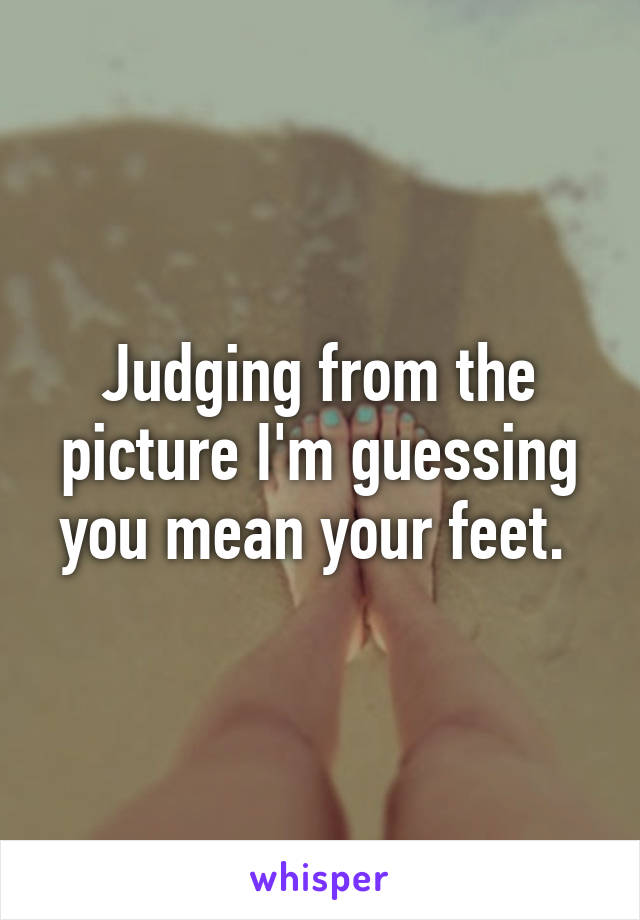 Judging from the picture I'm guessing you mean your feet. 
