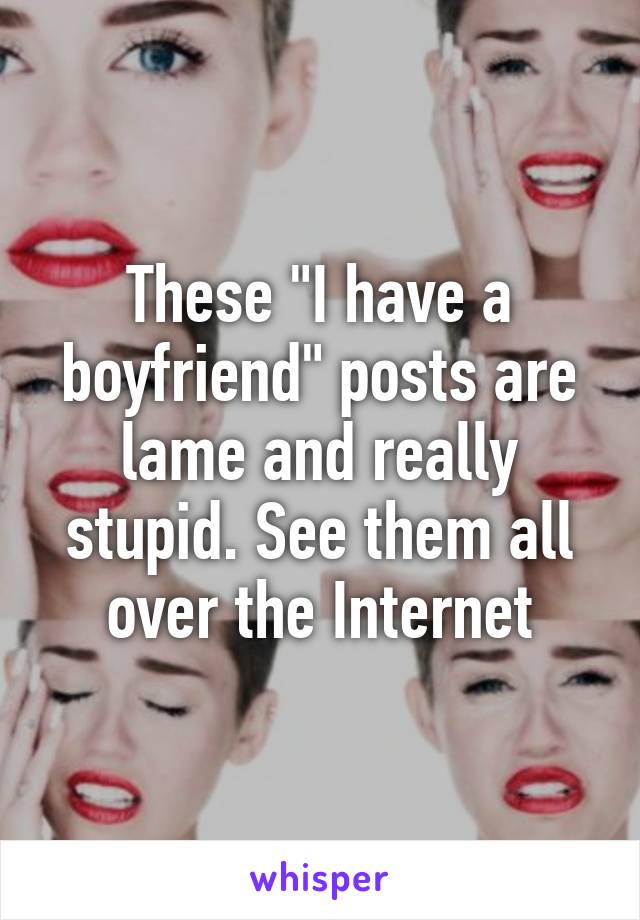 These "I have a boyfriend" posts are lame and really stupid. See them all over the Internet