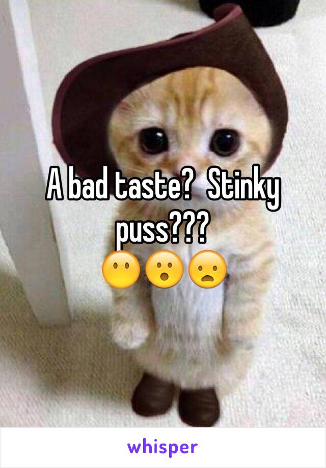 A bad taste?  Stinky puss???
😶😮😦