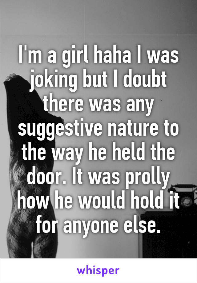 I'm a girl haha I was joking but I doubt there was any suggestive nature to the way he held the door. It was prolly how he would hold it for anyone else.