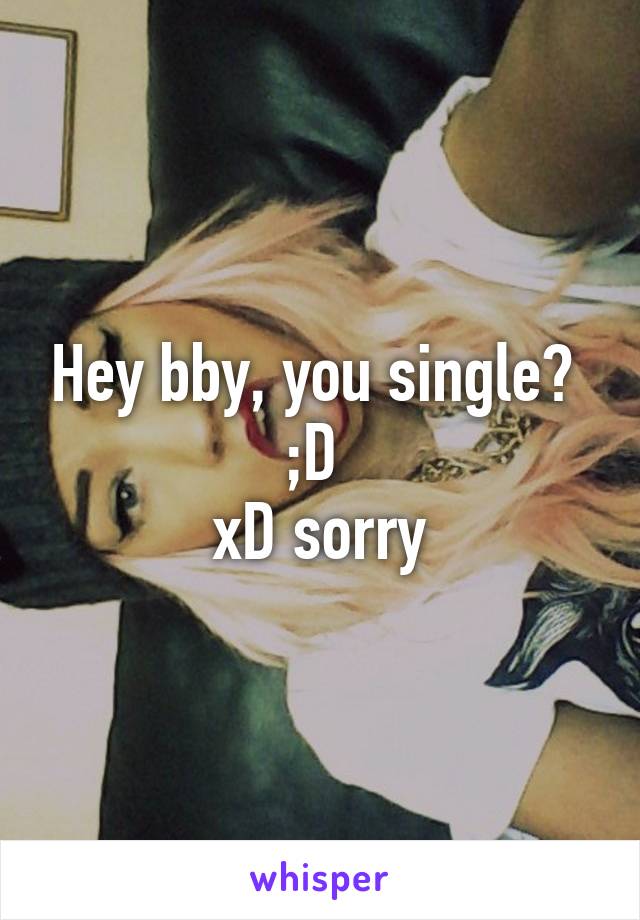 Hey bby, you single? 
;D 
xD sorry