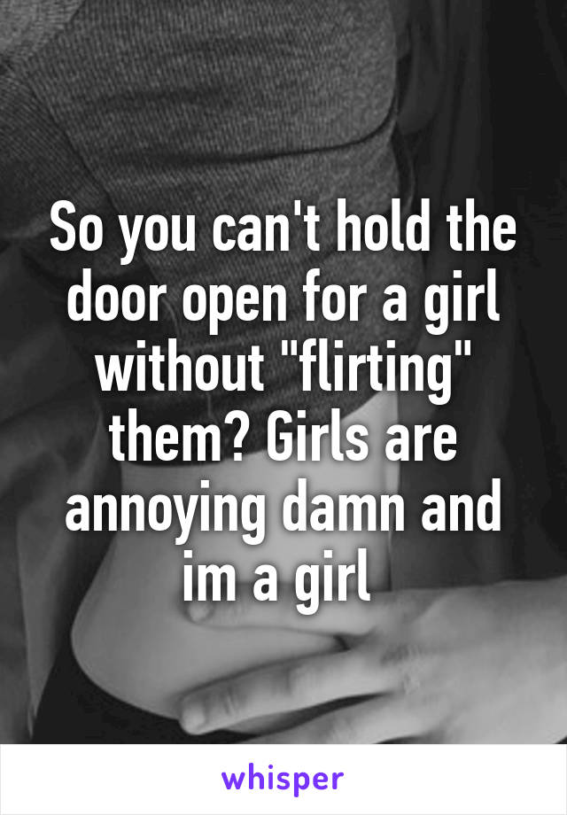 So you can't hold the door open for a girl without "flirting" them? Girls are annoying damn and im a girl 