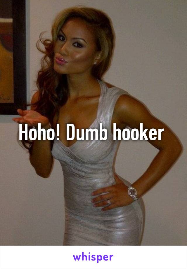 Hoho! Dumb hooker 