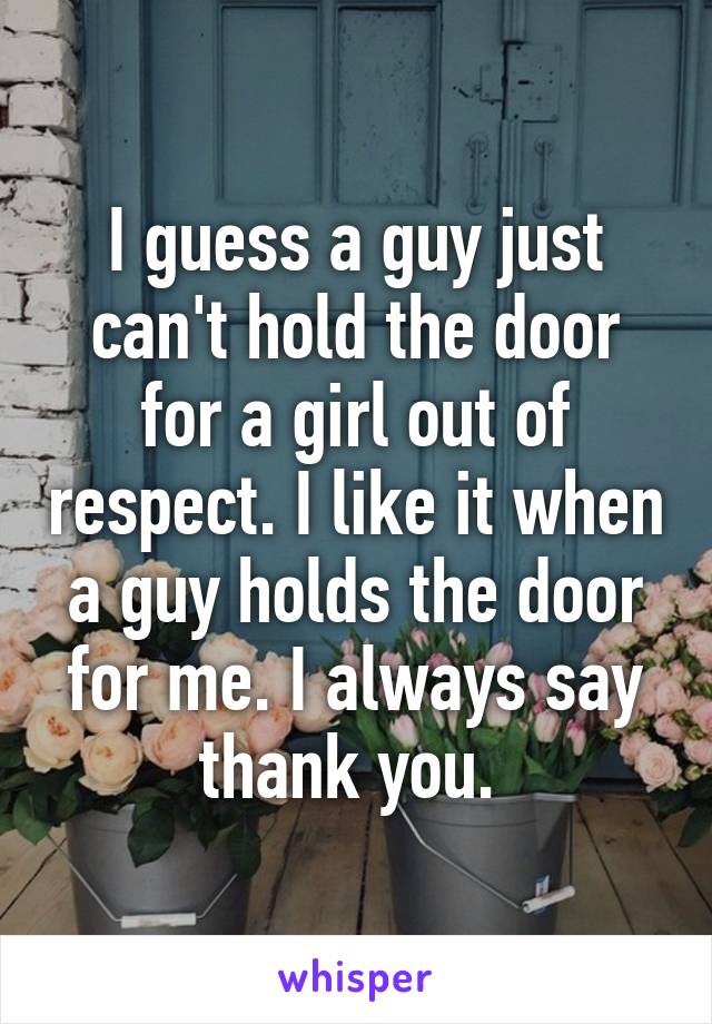 I guess a guy just can't hold the door for a girl out of respect. I like it when a guy holds the door for me. I always say thank you. 